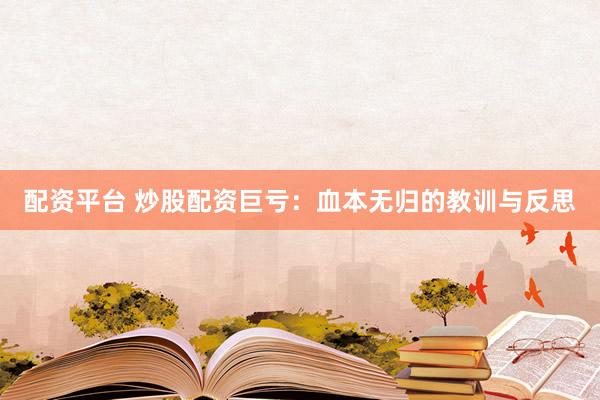 配资平台 炒股配资巨亏：血本无归的教训与反思