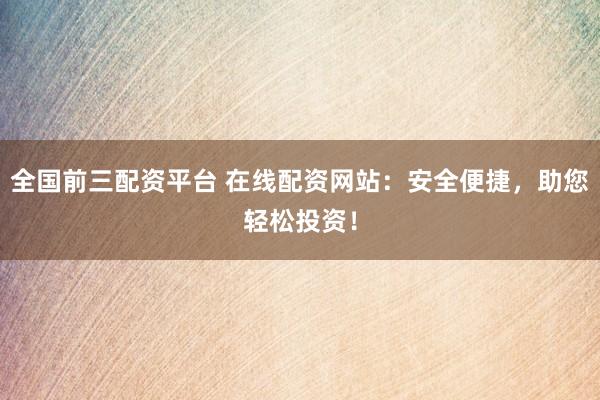 全国前三配资平台 在线配资网站：安全便捷，助您轻松投资！