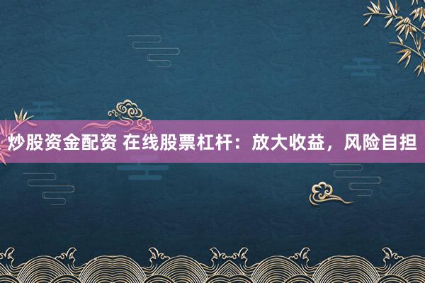 炒股资金配资 在线股票杠杆：放大收益，风险自担