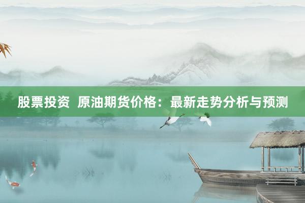 股票投资  原油期货价格：最新走势分析与预测