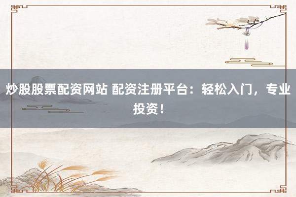 炒股股票配资网站 配资注册平台:轻松入门,专业投资!