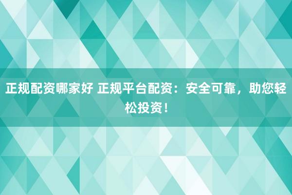 正规配资哪家好 正规平台配资：安全可靠，助您轻松投资！