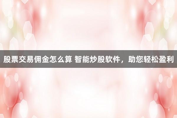 股票交易佣金怎么算 智能炒股软件，助您轻松盈利