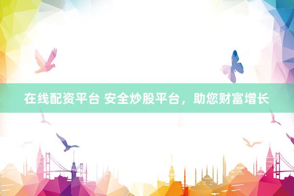 在线配资平台 安全炒股平台，助您财富增长