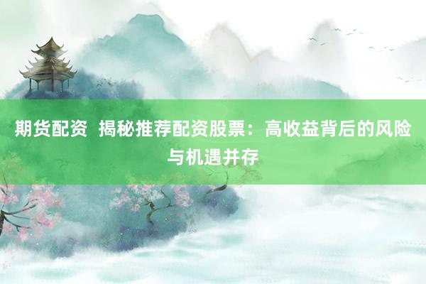 期货配资  揭秘推荐配资股票：高收益背后的风险与机遇并存