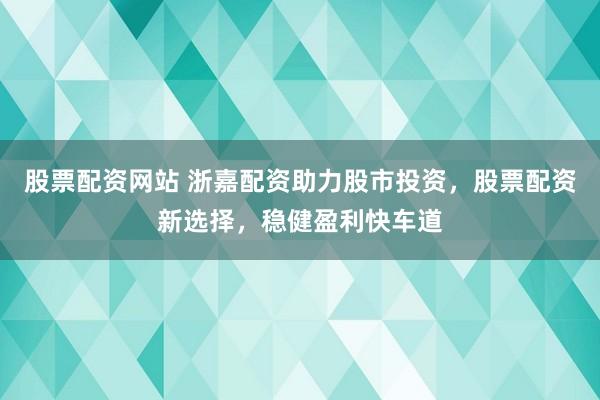 股票配资网站 浙嘉配资助力股市投资，股票配资新选择，稳健盈利快车道