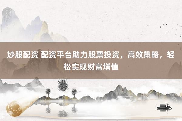 炒股配资 配资平台助力股票投资，高效策略，轻松实现财富增值