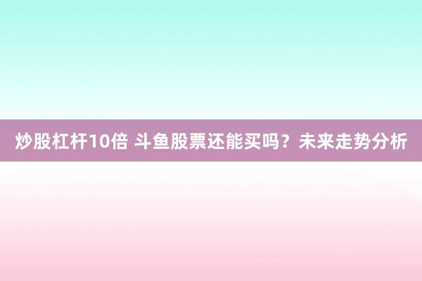 炒股杠杆10倍 斗鱼股票还能买吗？未来走势分析