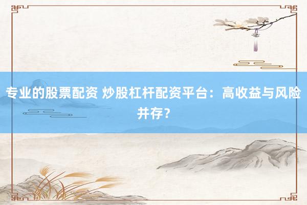 专业的股票配资 炒股杠杆配资平台：高收益与风险并存？