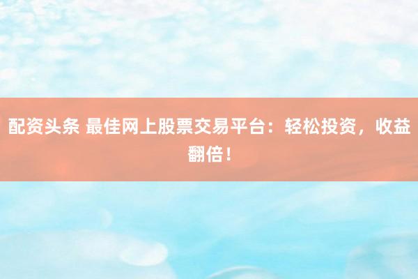配资头条 最佳网上股票交易平台：轻松投资，收益翻倍！